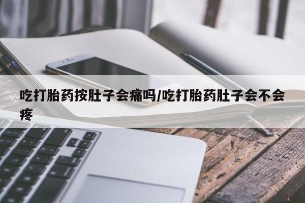 流产药在线购买微信吃打胎药按肚子会痛吗/吃打胎药肚子会不会疼