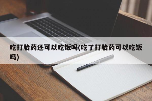 流产药在线购买微信吃打胎药还可以吃饭吗(吃了打胎药可以吃饭吗)