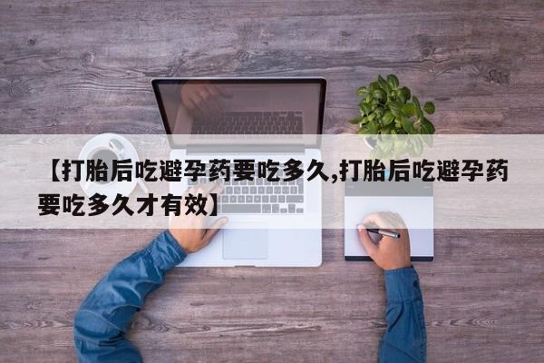 流产药在线购买微信【打胎后吃避孕药要吃多久,打胎后吃避孕药要吃多久才有效】