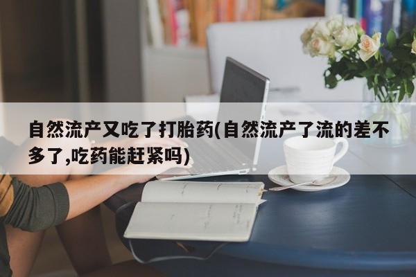 流产药在线购买微信自然流产又吃了打胎药(自然流产了流的差不多了,吃药能赶紧吗)
