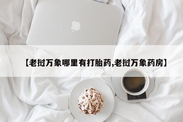 流产药在线购买微信【老挝万象哪里有打胎药,老挝万象药房】
