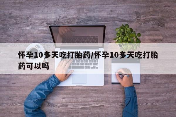 流产药在线购买微信怀孕10多天吃打胎药/怀孕10多天吃打胎药可以吗