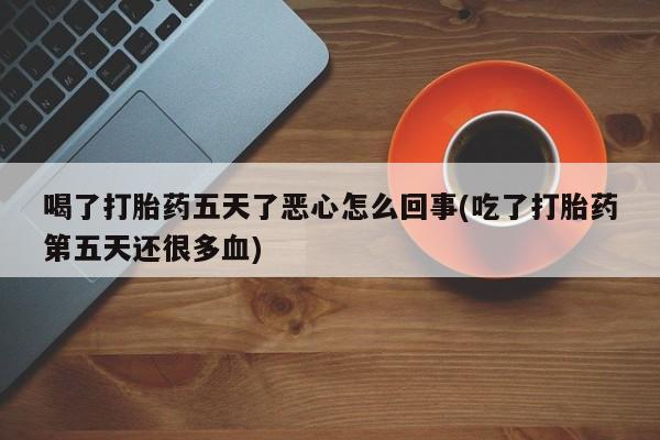 流产药在线购买微信喝了打胎药五天了恶心怎么回事(吃了打胎药第五天还很多血)
