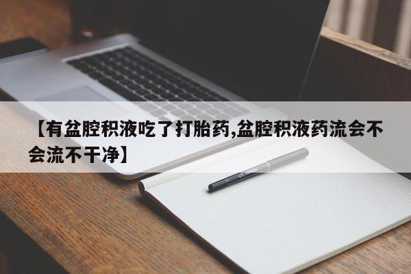 流产药在线购买微信【有盆腔积液吃了打胎药,盆腔积液药流会不会流不干净】
