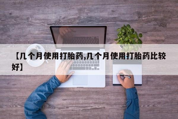 流产药在线购买微信【几个月使用打胎药,几个月使用打胎药比较好】