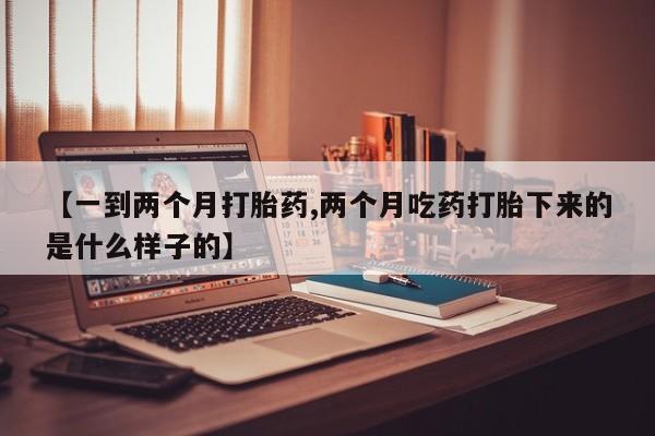 流产药在线购买微信【一到两个月打胎药,两个月吃药打胎下来的是什么样子的】