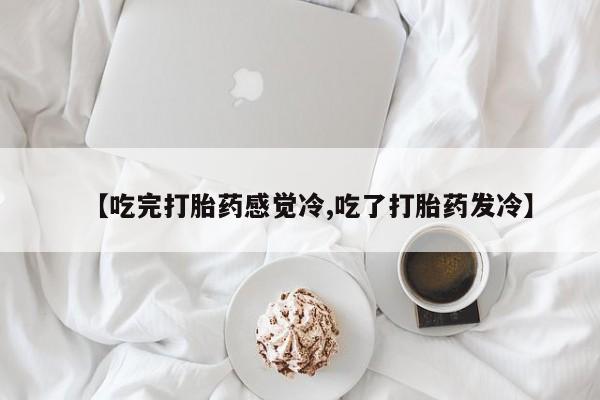 流产药在线购买微信【吃完打胎药感觉冷,吃了打胎药发冷】