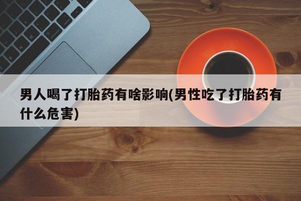 流产药在线购买微信男人喝了打胎药有啥影响(男性吃了打胎药有什么危害)