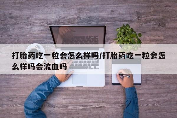 流产药在线购买微信打胎药吃一粒会怎么样吗/打胎药吃一粒会怎么样吗会流血吗