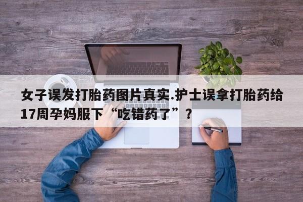 流产药在线购买微信女子误发打胎药图片真实.护士误拿打胎药给17周孕妈服下“吃错药了”？