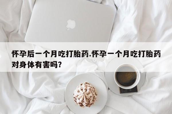 流产药在线购买微信怀孕后一个月吃打胎药.怀孕一个月吃打胎药对身体有害吗？