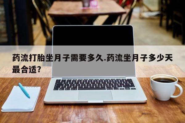 流产药在线购买微信药流打胎坐月子需要多久.药流坐月子多少天最合适？