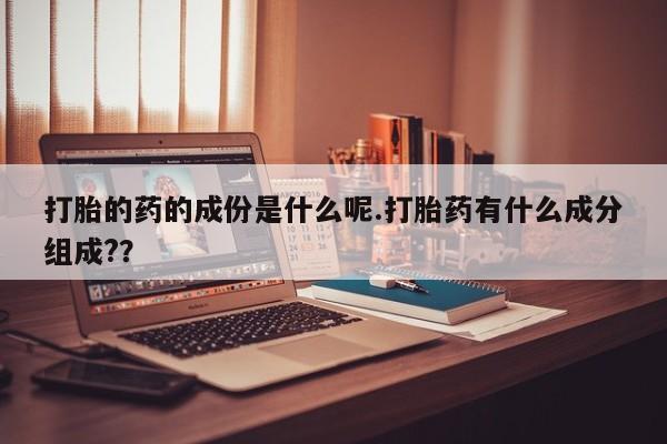 流产药在线购买微信打胎的药的成份是什么呢.打胎药有什么成分组成?？