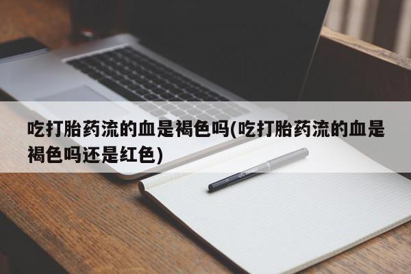 流产药在线购买微信吃打胎药流的血是褐色吗(吃打胎药流的血是褐色吗还是红色)