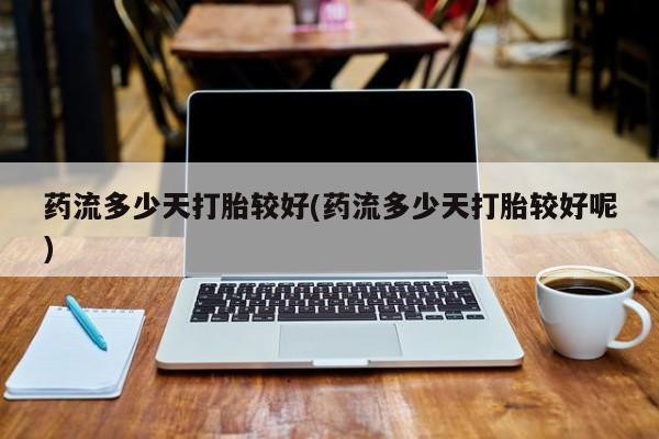 流产药在线购买微信药流多少天打胎较好(药流多少天打胎较好呢)