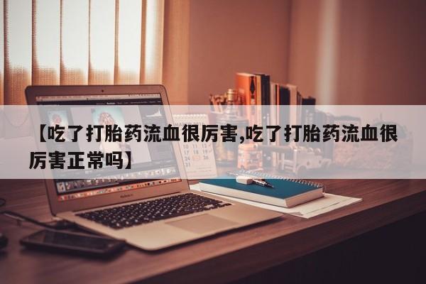 流产药在线购买微信【吃了打胎药流血很厉害,吃了打胎药流血很厉害正常吗】