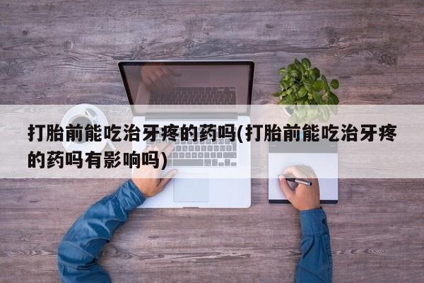 流产药在线购买微信打胎前能吃治牙疼的药吗(打胎前能吃治牙疼的药吗有影响吗)