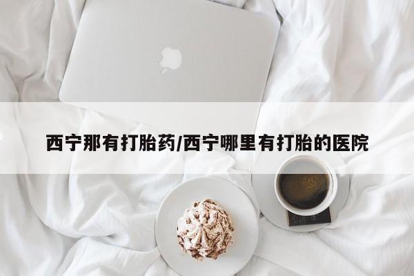 流产药在线购买微信西宁那有打胎药/西宁哪里有打胎的医院