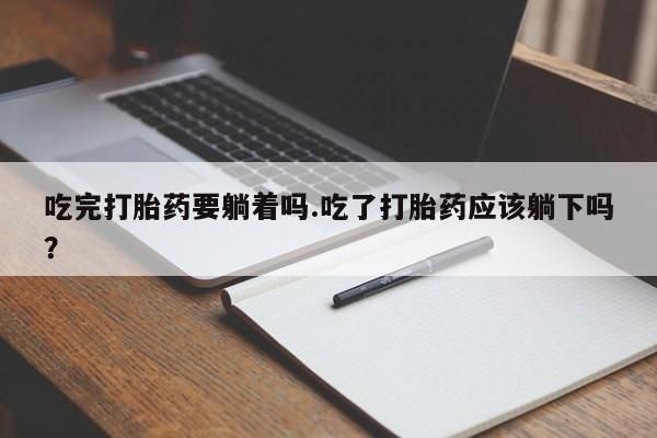 流产药在线购买微信吃完打胎药要躺着吗.吃了打胎药应该躺下吗？