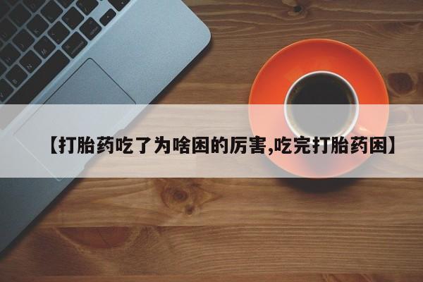 流产药在线购买微信【打胎药吃了为啥困的厉害,吃完打胎药困】