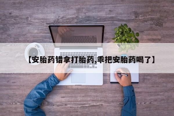流产药在线购买微信【安胎药错拿打胎药,乖把安胎药喝了】