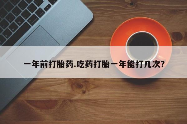 流产药在线购买微信一年前打胎药.吃药打胎一年能打几次？