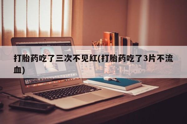 流产药在线购买微信打胎药吃了三次不见红(打胎药吃了3片不流血)