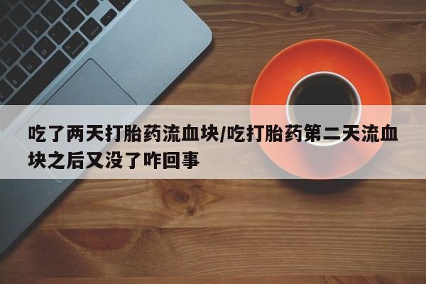 流产药在线购买微信吃了两天打胎药流血块/吃打胎药第二天流血块之后又没了咋回事