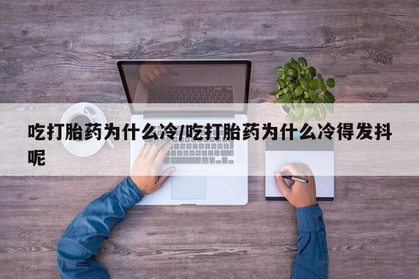 流产药在线购买微信吃打胎药为什么冷/吃打胎药为什么冷得发抖呢