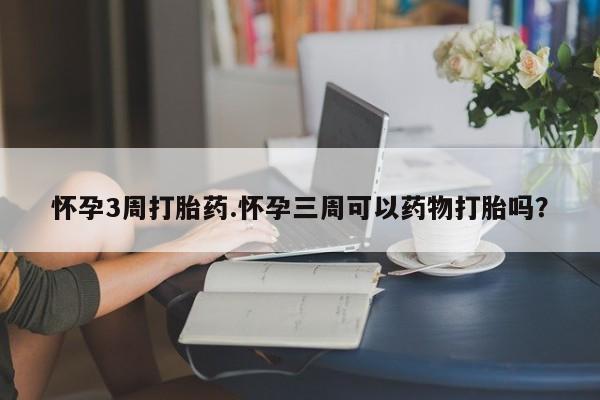 流产药在线购买微信怀孕3周打胎药.怀孕三周可以药物打胎吗？