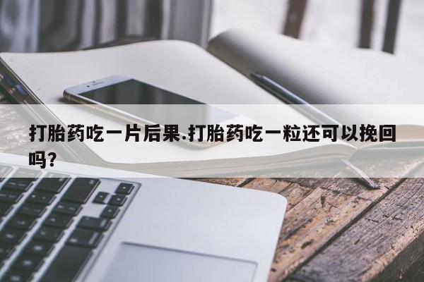 流产药在线购买微信打胎药吃一片后果.打胎药吃一粒还可以挽回吗?