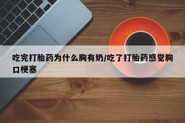 流产药在线购买微信吃完打胎药为什么胸有奶/吃了打胎药感觉胸口梗塞