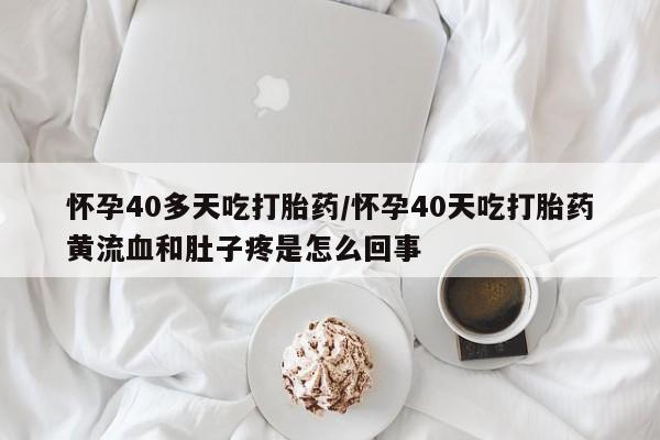 流产药在线购买微信怀孕40多天吃打胎药/怀孕40天吃打胎药黄流血和肚子疼是怎么回事