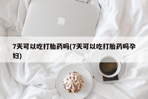流产药在线购买微信7天可以吃打胎药吗(7天可以吃打胎药吗孕妇)
