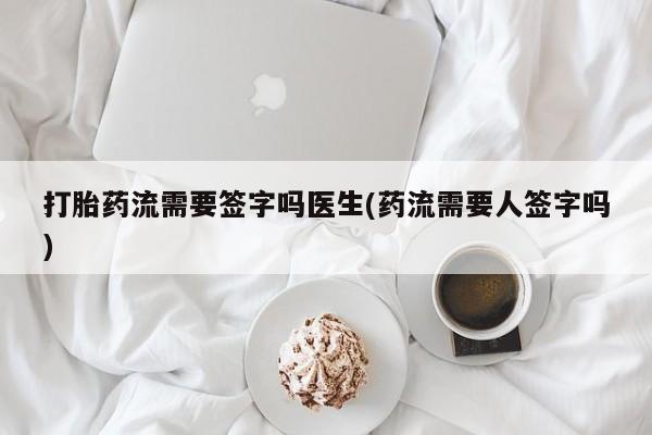 流产药在线购买微信打胎药流需要签字吗医生(药流需要人签字吗)