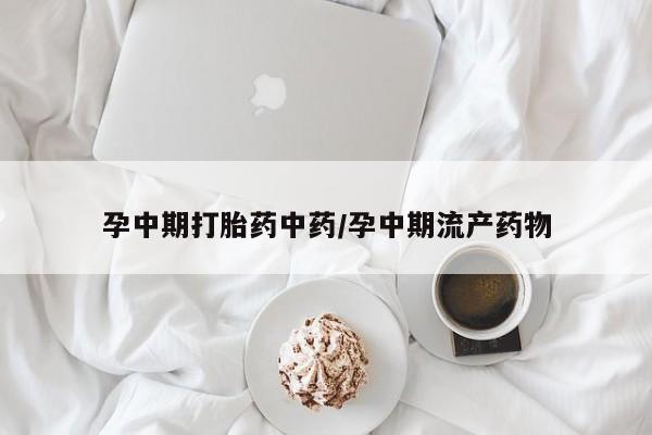 流产药在线购买微信孕中期打胎药中药/孕中期流产药物