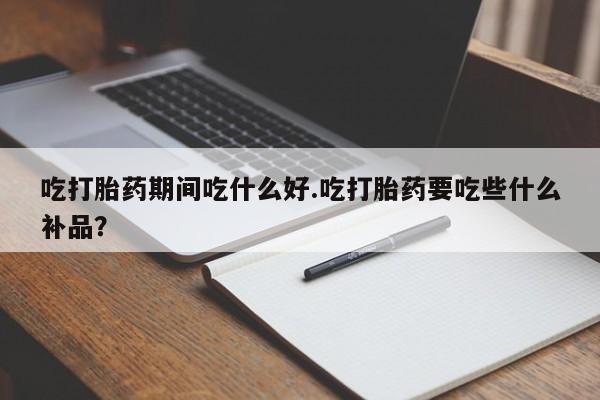 流产药在线购买微信吃打胎药期间吃什么好.吃打胎药要吃些什么补品？