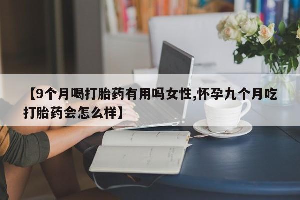 流产药在线购买微信【9个月喝打胎药有用吗女性,怀孕九个月吃打胎药会怎么样】