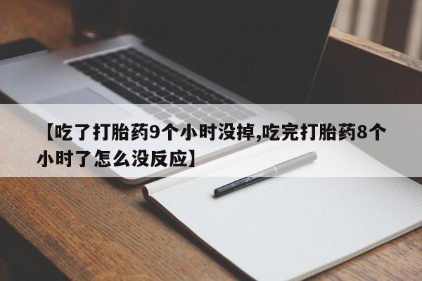 流产药在线购买微信【吃了打胎药9个小时没掉,吃完打胎药8个小时了怎么没反应】