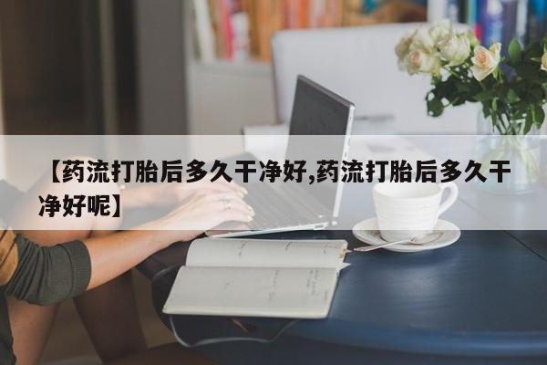 流产药在线购买微信【药流打胎后多久干净好,药流打胎后多久干净好呢】