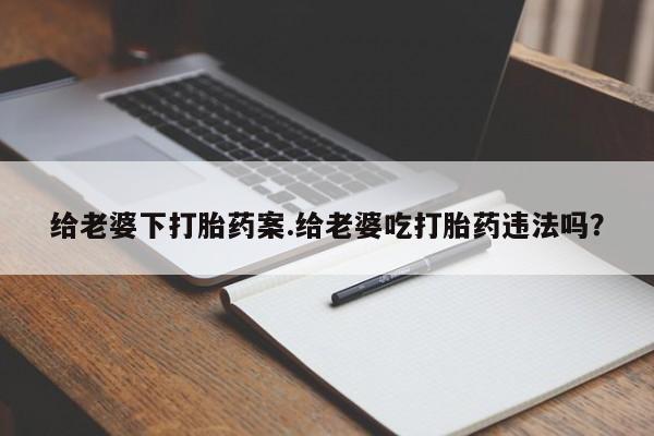 流产药在线购买微信给老婆下打胎药案.给老婆吃打胎药违法吗？