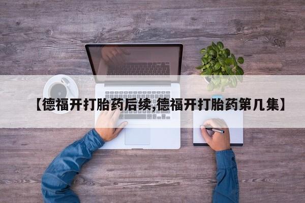 流产药在线购买微信【德福开打胎药后续,德福开打胎药第几集】