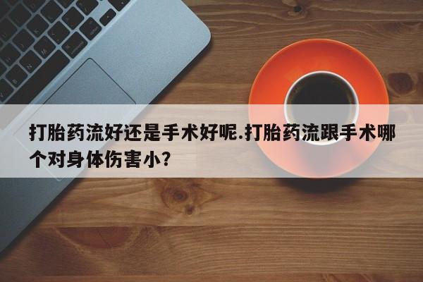 流产药在线购买微信打胎药流好还是手术好呢.打胎药流跟手术哪个对身体伤害小？