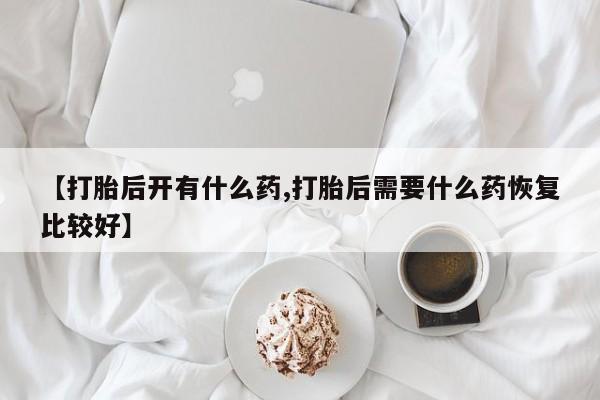 流产药在线购买微信【打胎后开有什么药,打胎后需要什么药恢复比较好】