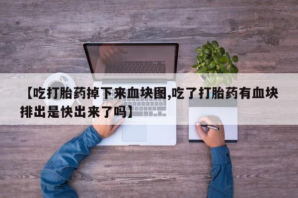 流产药在线购买微信【吃打胎药掉下来血块图,吃了打胎药有血块排出是快出来了吗】