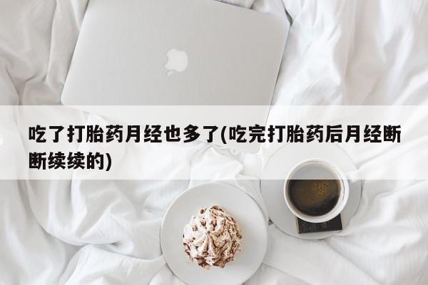 流产药在线购买微信吃了打胎药月经也多了(吃完打胎药后月经断断续续的)