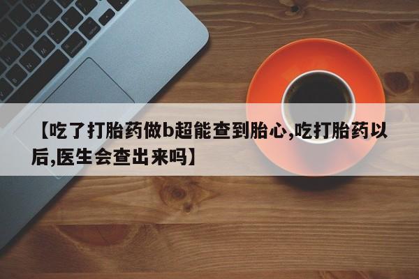 流产药在线购买微信【吃了打胎药做b超能查到胎心,吃打胎药以后,医生会查出来吗】