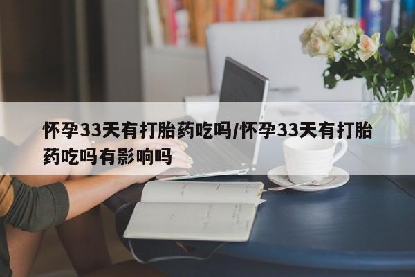 流产药在线购买微信怀孕33天有打胎药吃吗/怀孕33天有打胎药吃吗有影响吗