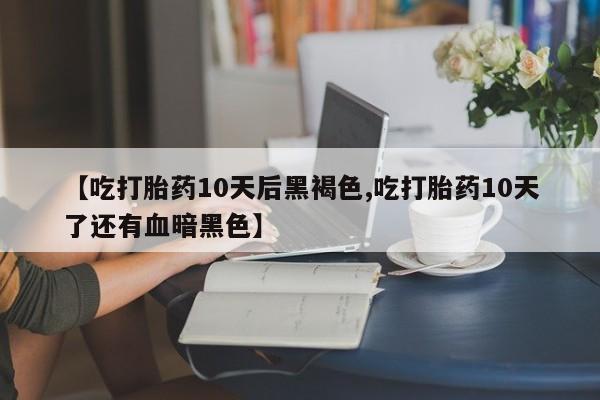 流产药在线购买微信【吃打胎药10天后黑褐色,吃打胎药10天了还有血暗黑色】