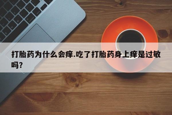 流产药在线购买微信打胎药为什么会痒.吃了打胎药身上痒是过敏吗？